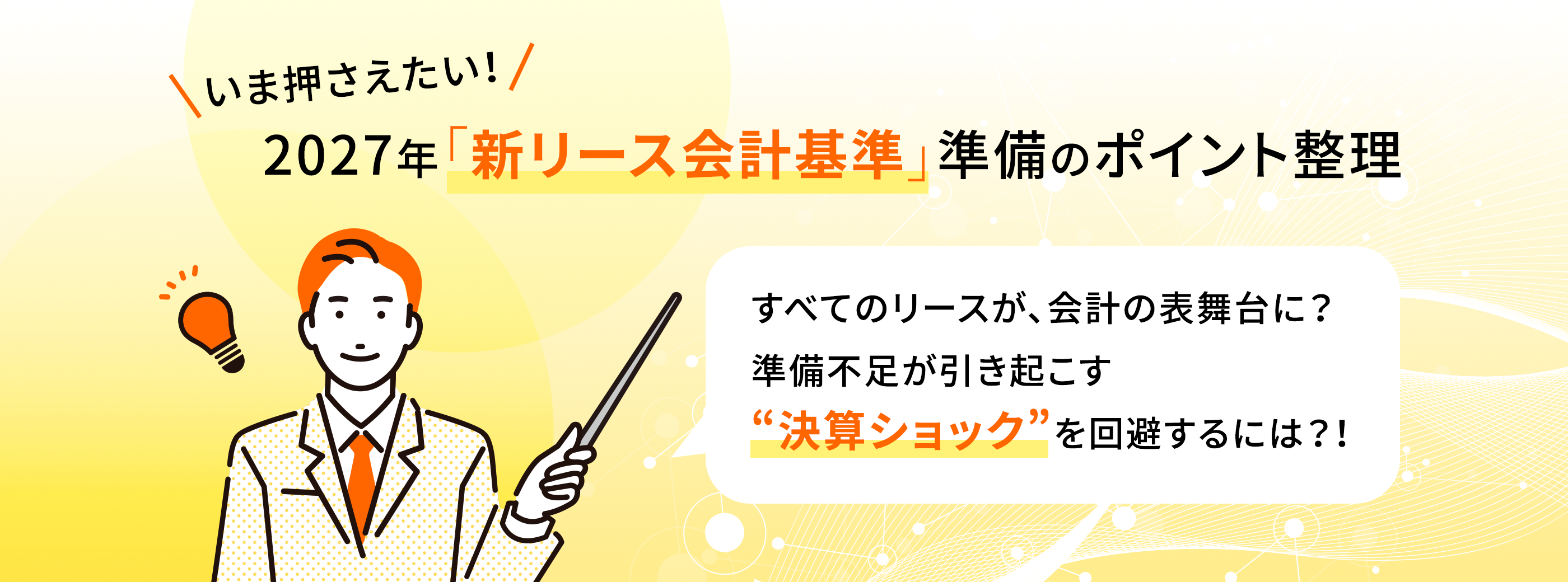 いま押さえたい！ 2027年「新リース会計基準」準備のポイント整理 すべてのリースが、会計の表舞台に？準備不足が引き起こす“決算ショック”を回避するには？！